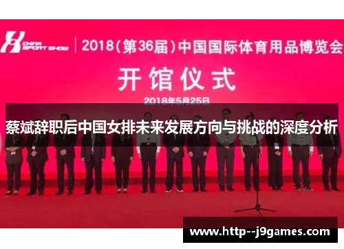 蔡斌辞职后中国女排未来发展方向与挑战的深度分析