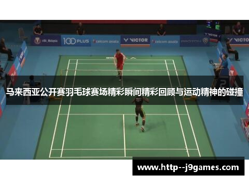 马来西亚公开赛羽毛球赛场精彩瞬间精彩回顾与运动精神的碰撞