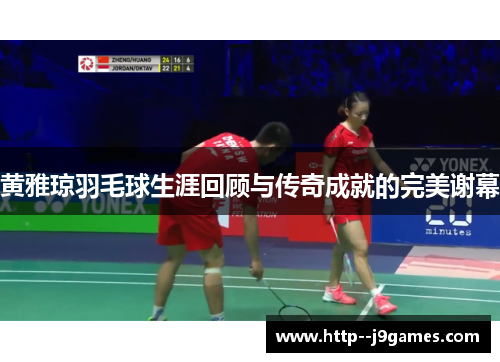 黄雅琼羽毛球生涯回顾与传奇成就的完美谢幕