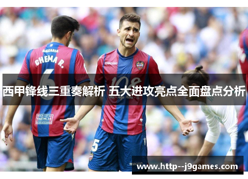 西甲锋线三重奏解析 五大进攻亮点全面盘点分析