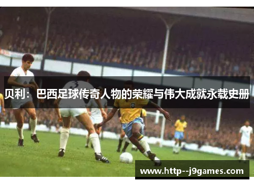 贝利：巴西足球传奇人物的荣耀与伟大成就永载史册
