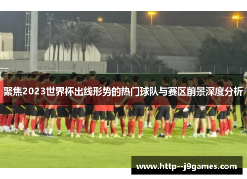 聚焦2023世界杯出线形势的热门球队与赛区前景深度分析