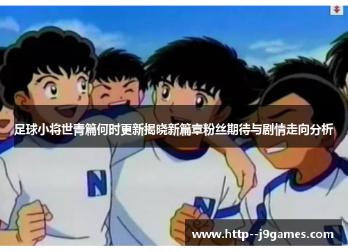 足球小将世青篇何时更新揭晓新篇章粉丝期待与剧情走向分析