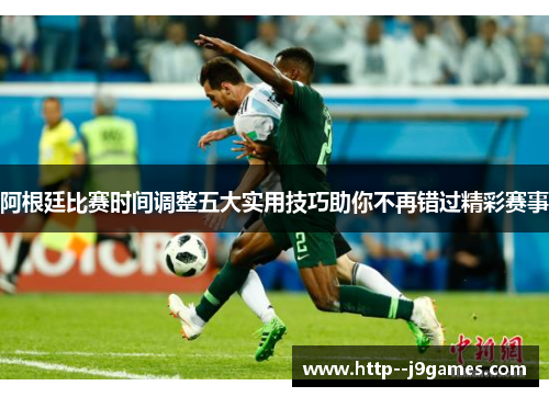 阿根廷比赛时间调整五大实用技巧助你不再错过精彩赛事 阿根廷比赛时间调整五大实用技巧助你不再错过精彩赛事