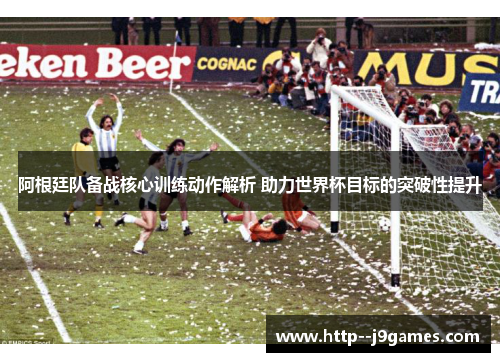 阿根廷队备战核心训练动作解析 助力世界杯目标的突破性提升