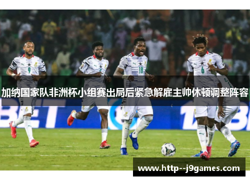 加纳国家队非洲杯小组赛出局后紧急解雇主帅休顿调整阵容 加纳国家队非洲杯小组赛出局后紧急解雇主帅休顿调整阵容