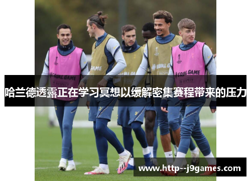 哈兰德透露正在学习冥想以缓解密集赛程带来的压力