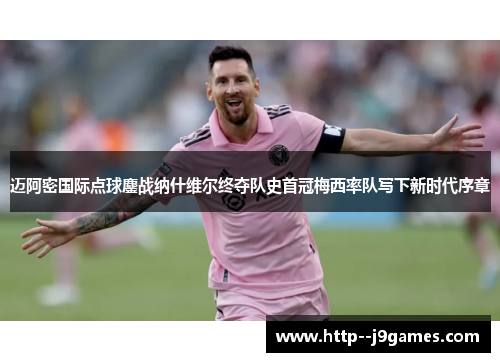 迈阿密国际点球鏖战纳什维尔终夺队史首冠梅西率队写下新时代序章