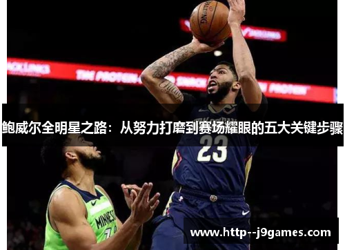 鲍威尔全明星之路：从努力打磨到赛场耀眼的五大关键步骤