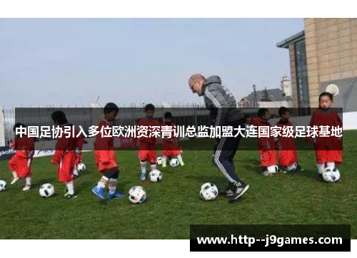 中国足协引入多位欧洲资深青训总监加盟大连国家级足球基地 中国足协引入多位欧洲资深青训总监加盟大连国家级足球基地