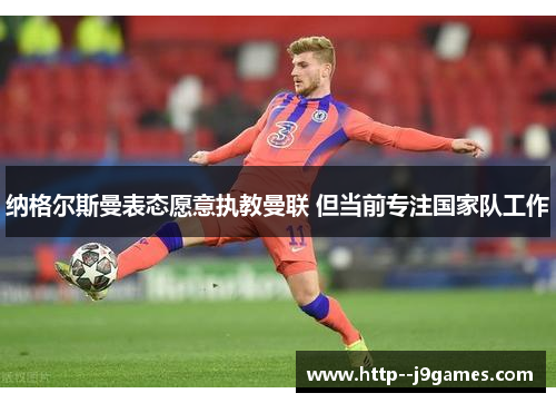 纳格尔斯曼表态愿意执教曼联 但当前专注国家队工作 纳格尔斯曼表态愿意执教曼联 但当前专注国家队工作