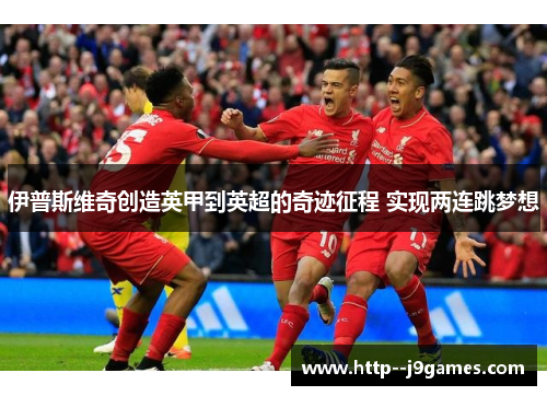 伊普斯维奇创造英甲到英超的奇迹征程 实现两连跳梦想