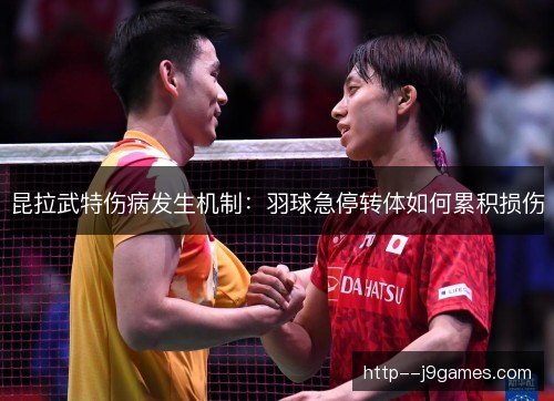 昆拉武特伤病发生机制：羽球急停转体如何累积损伤